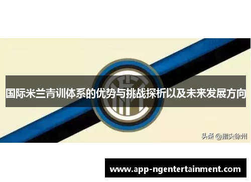国际米兰青训体系的优势与挑战探析以及未来发展方向