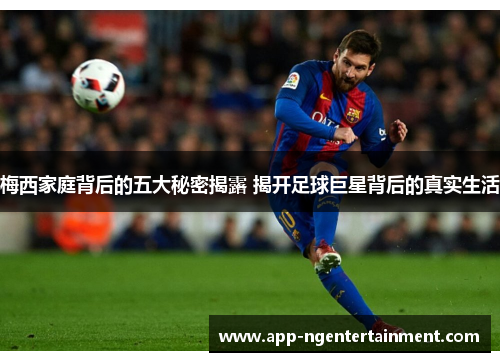 梅西家庭背后的五大秘密揭露 揭开足球巨星背后的真实生活