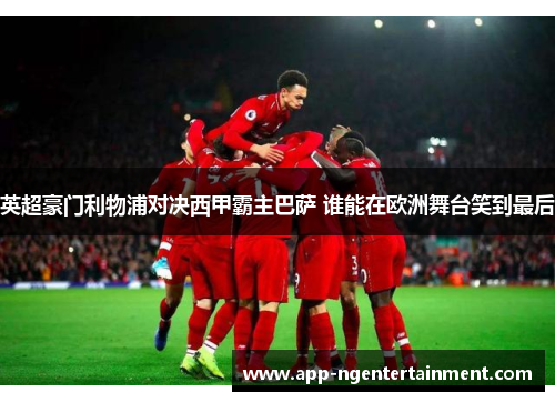 英超豪门利物浦对决西甲霸主巴萨 谁能在欧洲舞台笑到最后