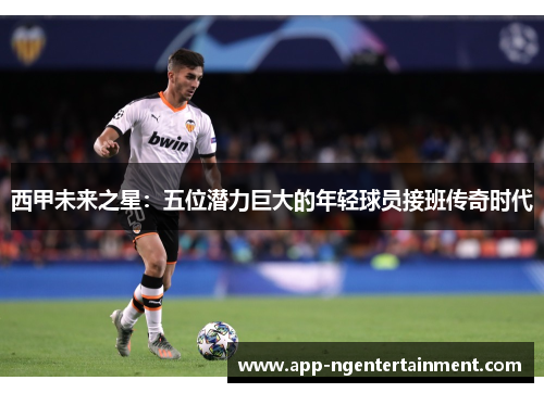 西甲未来之星：五位潜力巨大的年轻球员接班传奇时代