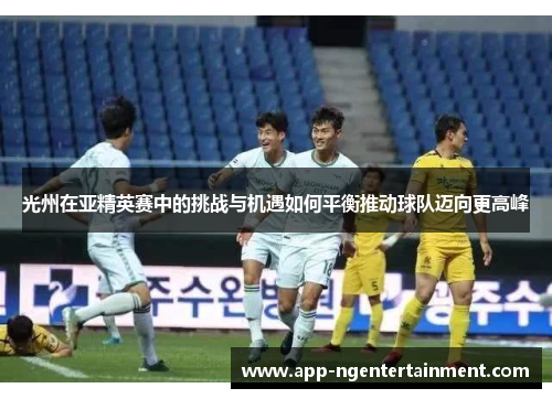 光州在亚精英赛中的挑战与机遇如何平衡推动球队迈向更高峰