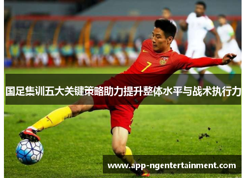 国足集训五大关键策略助力提升整体水平与战术执行力