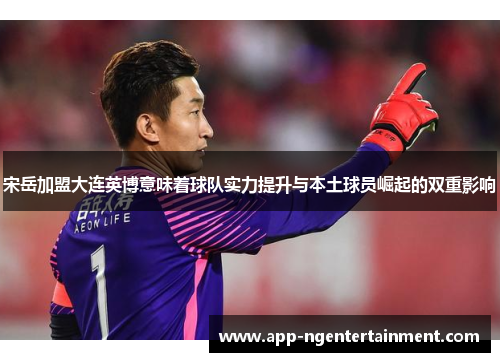 宋岳加盟大连英博意味着球队实力提升与本土球员崛起的双重影响