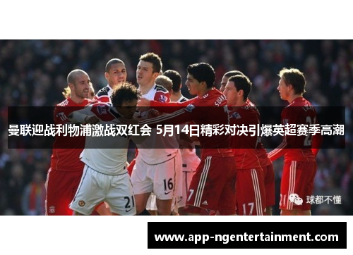 曼联迎战利物浦激战双红会 5月14日精彩对决引爆英超赛季高潮