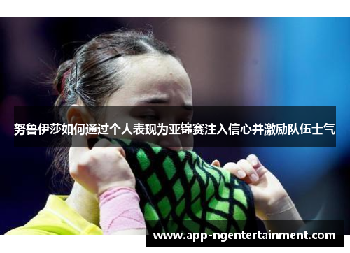 努鲁伊莎如何通过个人表现为亚锦赛注入信心并激励队伍士气