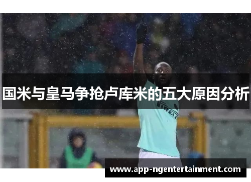 国米与皇马争抢卢库米的五大原因分析