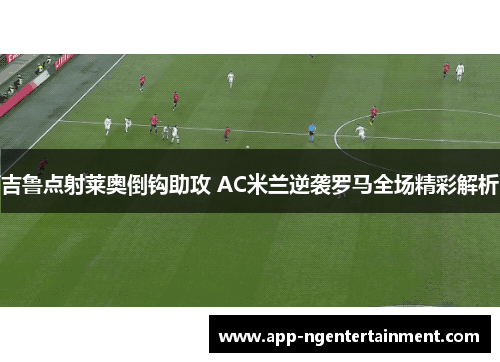 吉鲁点射莱奥倒钩助攻 AC米兰逆袭罗马全场精彩解析
