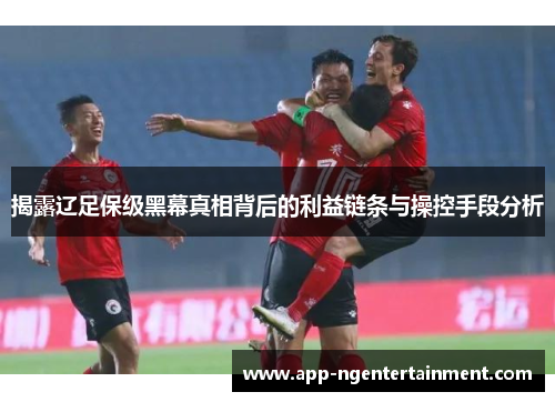 揭露辽足保级黑幕真相背后的利益链条与操控手段分析
