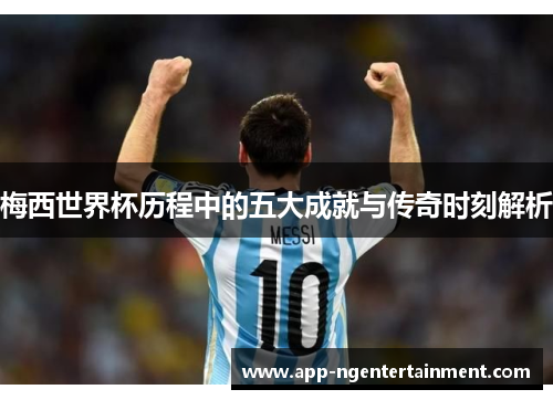 梅西世界杯历程中的五大成就与传奇时刻解析