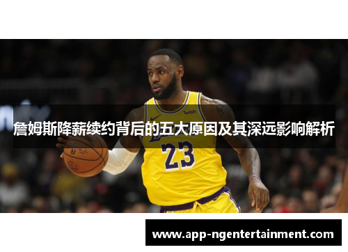 詹姆斯降薪续约背后的五大原因及其深远影响解析