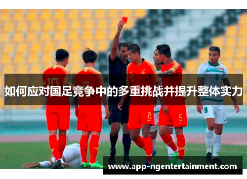 如何应对国足竞争中的多重挑战并提升整体实力