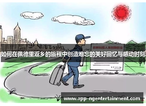 如何在佩德里返乡的旅程中创造难忘的美好回忆与感动时刻