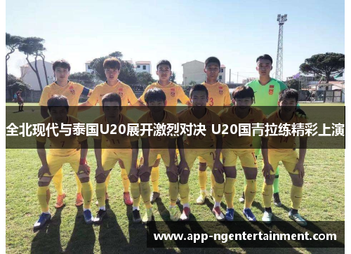 全北现代与泰国U20展开激烈对决 U20国青拉练精彩上演