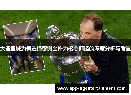 大连鲲城为何选择穆谢奎作为核心前锋的深度分析与考量