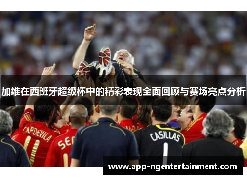 加维在西班牙超级杯中的精彩表现全面回顾与赛场亮点分析