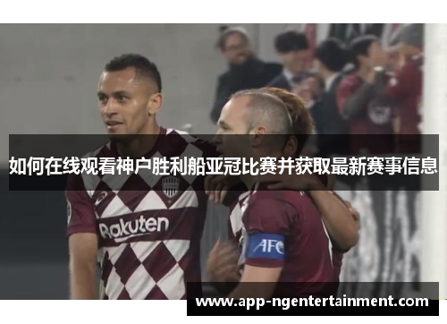 如何在线观看神户胜利船亚冠比赛并获取最新赛事信息