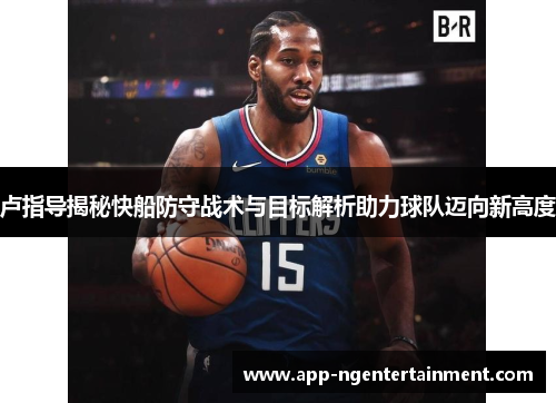 卢指导揭秘快船防守战术与目标解析助力球队迈向新高度