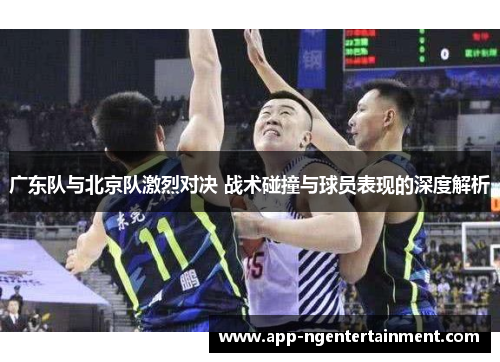 广东队与北京队激烈对决 战术碰撞与球员表现的深度解析