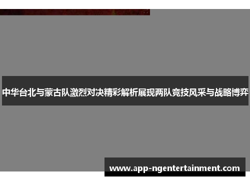 中华台北与蒙古队激烈对决精彩解析展现两队竞技风采与战略博弈