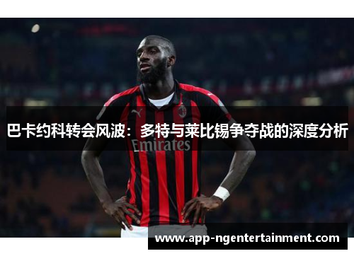 巴卡约科转会风波：多特与莱比锡争夺战的深度分析