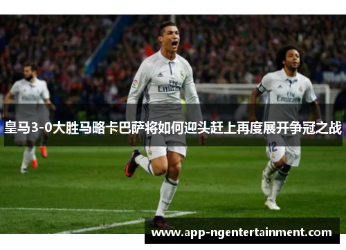 皇马3-0大胜马略卡巴萨将如何迎头赶上再度展开争冠之战