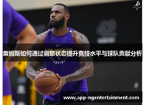 詹姆斯如何通过调整状态提升竞技水平与球队贡献分析