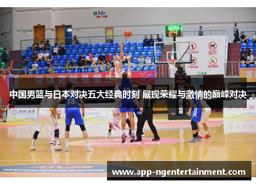 中国男篮与日本对决五大经典时刻 展现荣耀与激情的巅峰对决