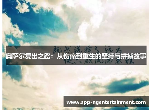 奥萨尔复出之路：从伤痛到重生的坚持与拼搏故事