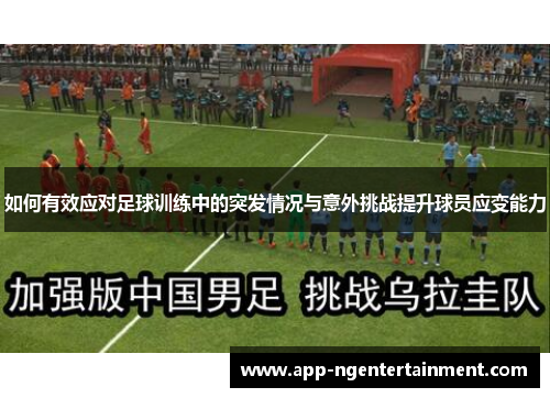 如何有效应对足球训练中的突发情况与意外挑战提升球员应变能力