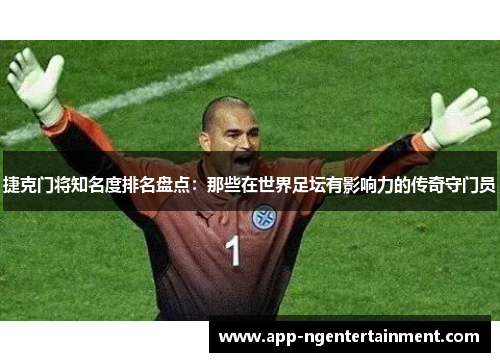 捷克门将知名度排名盘点：那些在世界足坛有影响力的传奇守门员
