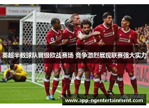 英超半数球队晋级欧战赛场 竞争激烈展现联赛强大实力