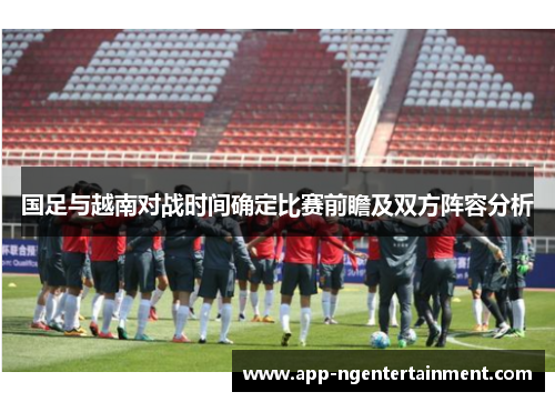 国足与越南对战时间确定比赛前瞻及双方阵容分析