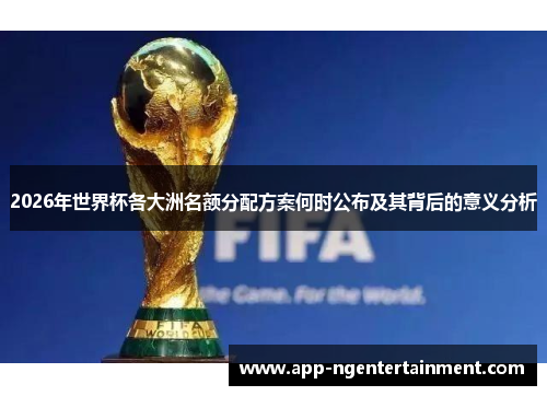 2026年世界杯各大洲名额分配方案何时公布及其背后的意义分析