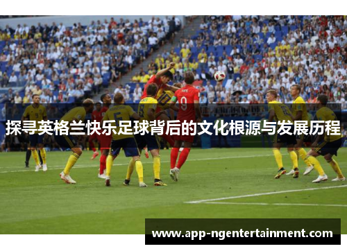 探寻英格兰快乐足球背后的文化根源与发展历程