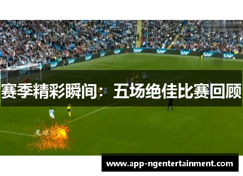赛季精彩瞬间：五场绝佳比赛回顾