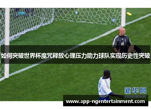 如何突破世界杯魔咒释放心理压力助力球队实现历史性突破