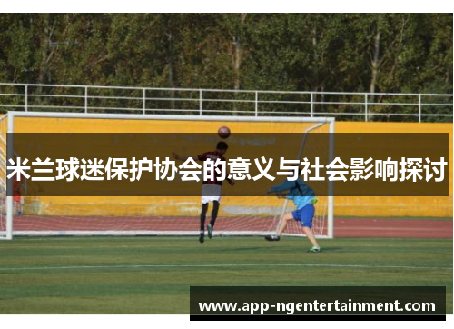 米兰球迷保护协会的意义与社会影响探讨