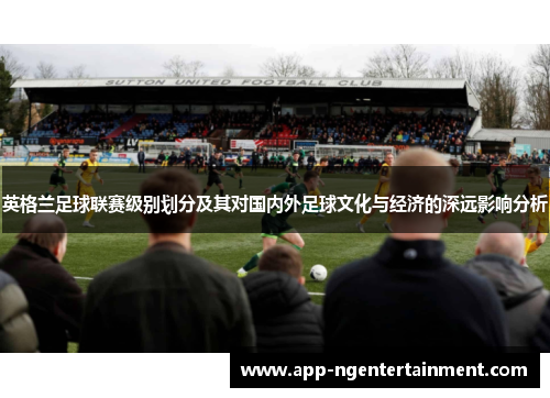 英格兰足球联赛级别划分及其对国内外足球文化与经济的深远影响分析