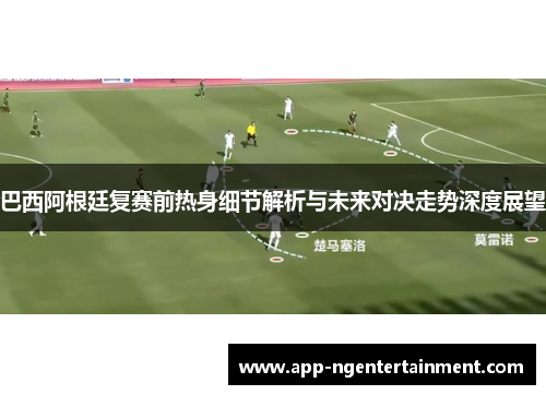 巴西阿根廷复赛前热身细节解析与未来对决走势深度展望