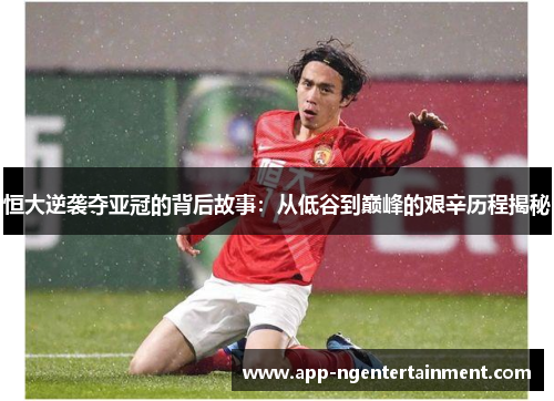 恒大逆袭夺亚冠的背后故事：从低谷到巅峰的艰辛历程揭秘