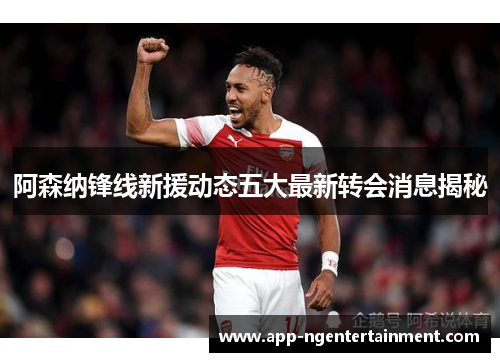 阿森纳锋线新援动态五大最新转会消息揭秘