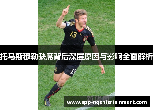 托马斯穆勒缺席背后深层原因与影响全面解析