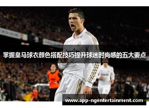 掌握皇马球衣颜色搭配技巧提升球迷时尚感的五大要点