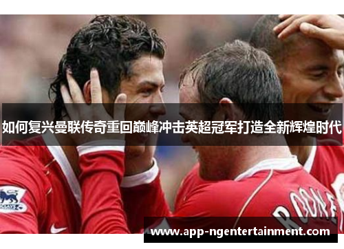 如何复兴曼联传奇重回巅峰冲击英超冠军打造全新辉煌时代
