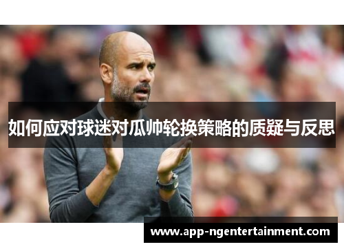 如何应对球迷对瓜帅轮换策略的质疑与反思