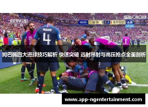 姆巴佩四大进球技巧解析 快速突破 远射吊射与高压抢点全面剖析
