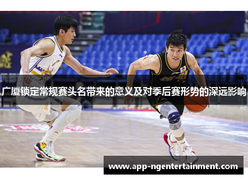 广厦锁定常规赛头名带来的意义及对季后赛形势的深远影响 广厦锁定常规赛头名带来的意义及对季后赛形势的深远影响