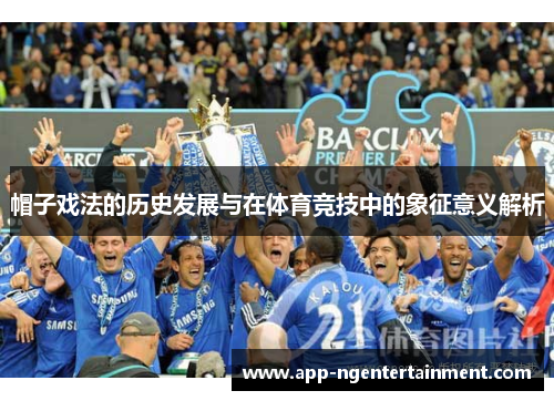 帽子戏法的历史发展与在体育竞技中的象征意义解析 帽子戏法的历史发展与在体育竞技中的象征意义解析