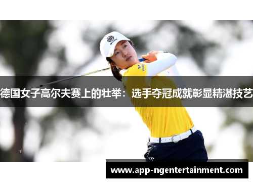 德国女子高尔夫赛上的壮举:选手夺冠成就彰显精湛技艺 德国女子高尔夫赛上的壮举:选手夺冠成就彰显精湛技艺