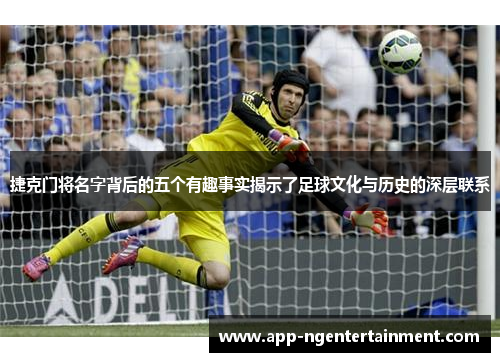 捷克门将名字背后的五个有趣事实揭示了足球文化与历史的深层联系 捷克门将名字背后的五个有趣事实揭示了足球文化与历史的深层联系